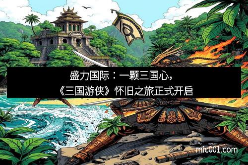 盛力国际：一颗三国心，《三国游侠》怀旧之旅正式开启