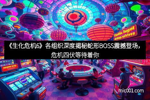 《生化危机6》各组织深度揭秘蛇形BOSS震撼登场，危机四伏等待着你