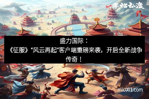 盛力国际：《征服》“风云再起”客户端重磅来袭，开启全新战争传奇！