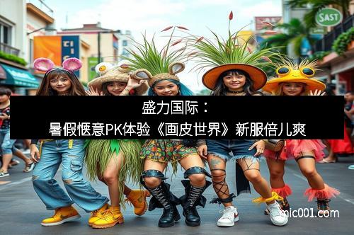 盛力国际：暑假惬意PK体验《画皮世界》新服倍儿爽
